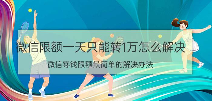 微信限额一天只能转1万怎么解决 微信零钱限额最简单的解决办法？